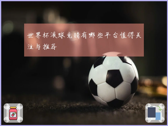 世界杯滚球竞猜有哪些平台值得关注与推荐