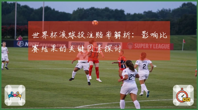 世界杯滚球投注赔率解析：影响比赛结果的关键因素探讨