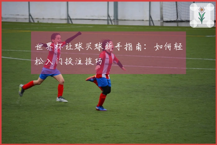 世界杯让球买球新手指南：如何轻松入门投注技巧