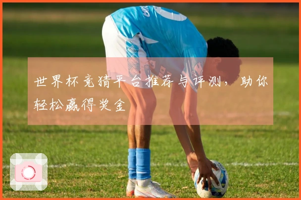 世界杯竞猜平台推荐与评测，助你轻松赢得奖金