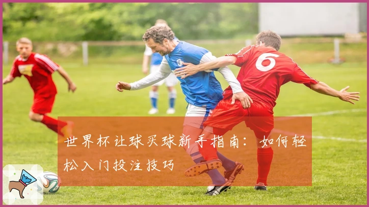 世界杯让球买球新手指南：如何轻松入门投注技巧