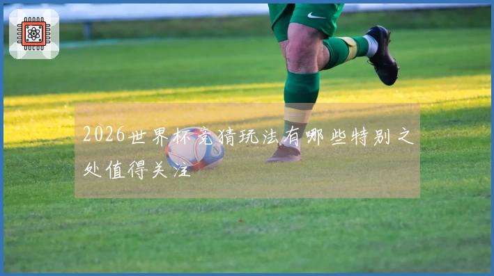 2026世界杯竞猜玩法有哪些特别之处值得关注