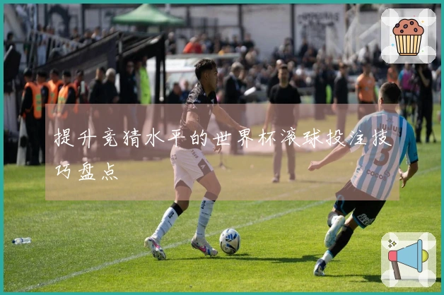 提升竞猜水平的世界杯滚球投注技巧盘点