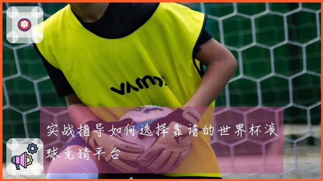 实战指导如何选择靠谱的世界杯滚球竞猜平台