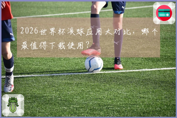 2026世界杯滚球应用大对比，哪个最值得下载使用？