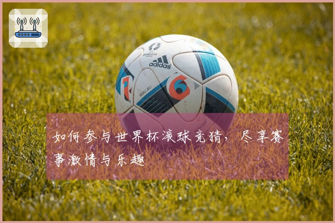 如何参与世界杯滚球竞猜，尽享赛事激情与乐趣
