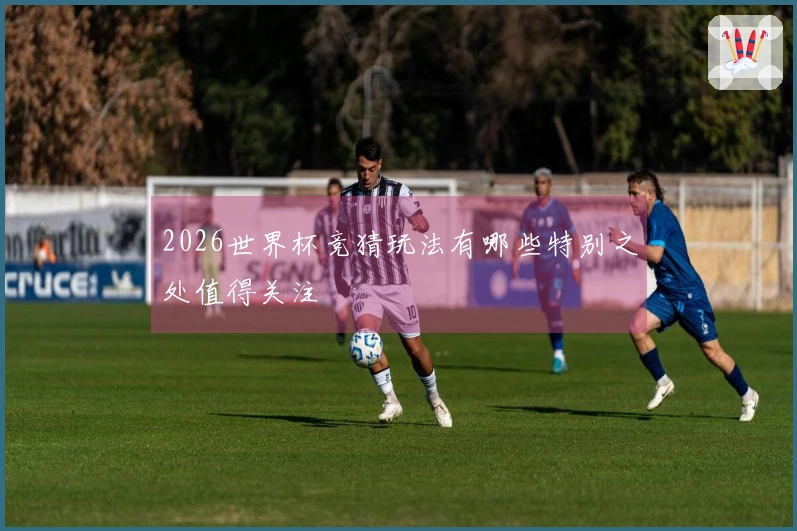 2026世界杯竞猜玩法有哪些特别之处值得关注